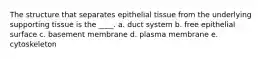 The structure that separates epithelial tissue from the underlying supporting tissue is the ____.​ a. ​duct system b. ​free epithelial surface c. ​basement membrane d. plasma membrane​ e. ​cytoskeleton