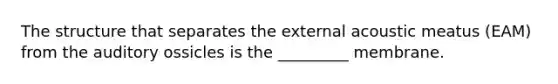 The structure that separates the external acoustic meatus (EAM) from the auditory ossicles is the _________ membrane.