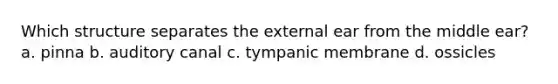 Which structure separates the external ear from the middle ear? a. pinna b. auditory canal c. tympanic membrane d. ossicles