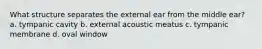 What structure separates the external ear from the middle ear? a. tympanic cavity b. external acoustic meatus c. tympanic membrane d. oval window