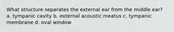 What structure separates the external ear from the middle ear? a. tympanic cavity b. external acoustic meatus c. tympanic membrane d. oval window