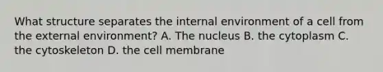 What structure separates the internal environment of a cell from the external environment? A. The nucleus B. the cytoplasm C. the cytoskeleton D. the cell membrane