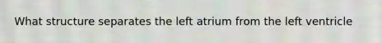 What structure separates the left atrium from the left ventricle