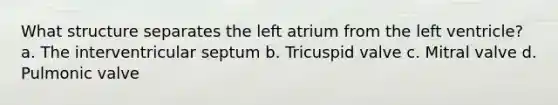 What structure separates the left atrium from the left ventricle? a. The interventricular septum b. Tricuspid valve c. Mitral valve d. Pulmonic valve