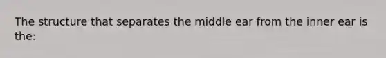 The structure that separates the middle ear from the inner ear is the: