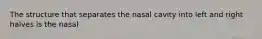 The structure that separates the nasal cavity into left and right halves is the nasal