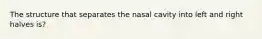 The structure that separates the nasal cavity into left and right halves is?