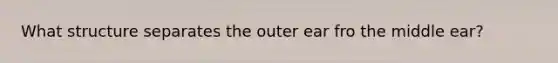 What structure separates the outer ear fro the middle ear?