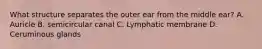 What structure separates the outer ear from the middle ear? A. Auricle B. semicircular canal C. Lymphatic membrane D. Ceruminous glands