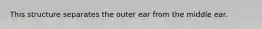 This structure separates the outer ear from the middle ear.