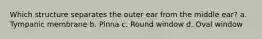Which structure separates the outer ear from the middle ear? a. Tympanic membrane b. Pinna c. Round window d. Oval window