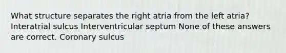 What structure separates the right atria from the left atria? Interatrial sulcus Interventricular septum None of these answers are correct. Coronary sulcus