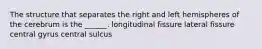 The structure that separates the right and left hemispheres of the cerebrum is the ______. longitudinal fissure lateral fissure central gyrus central sulcus