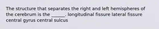 The structure that separates the right and left hemispheres of the cerebrum is the ______. longitudinal fissure lateral fissure central gyrus central sulcus