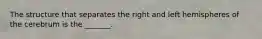 The structure that separates the right and left hemispheres of the cerebrum is the _______.