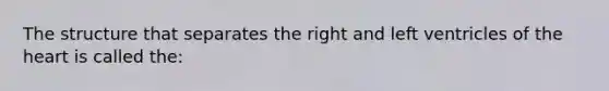 The structure that separates the right and left ventricles of the heart is called the: