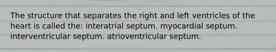 The structure that separates the right and left ventricles of the heart is called the: interatrial septum. myocardial septum. interventricular septum. atrioventricular septum.