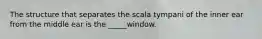 The structure that separates the scala tympani of the inner ear from the middle ear is the _____window.