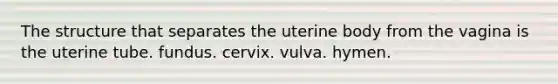 The structure that separates the uterine body from the vagina is the uterine tube. fundus. cervix. vulva. hymen.