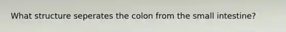 What structure seperates the colon from the small intestine?