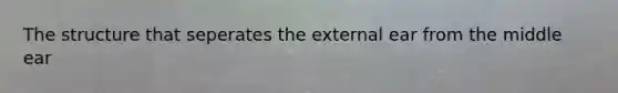 The structure that seperates the external ear from the middle ear