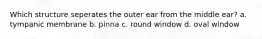 Which structure seperates the outer ear from the middle ear? a. tympanic membrane b. pinna c. round window d. oval window