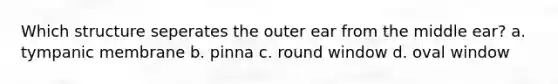 Which structure seperates the outer ear from the middle ear? a. tympanic membrane b. pinna c. round window d. oval window