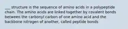 ___ structure is the sequence of amino acids in a polypeptide chain. The amino acids are linked together by covalent bonds between the carbonyl carbon of one amino acid and the backbone nitrogen of another, called peptide bonds