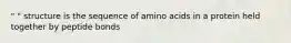 " " structure is the sequence of amino acids in a protein held together by peptide bonds