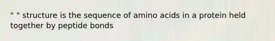 " " structure is the sequence of amino acids in a protein held together by peptide bonds