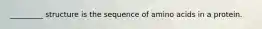 _________ structure is the sequence of amino acids in a protein.