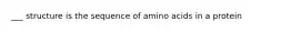 ___ structure is the sequence of amino acids in a protein