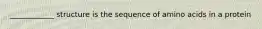 ____________ structure is the sequence of amino acids in a protein