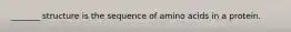 _______ structure is the sequence of amino acids in a protein.