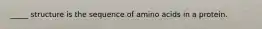 _____ structure is the sequence of amino acids in a protein.