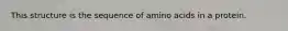 This structure is the sequence of amino acids in a protein.