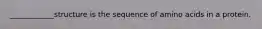 ____________structure is the sequence of amino acids in a protein.