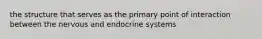 the structure that serves as the primary point of interaction between the nervous and endocrine systems