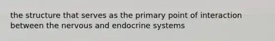 the structure that serves as the primary point of interaction between the nervous and endocrine systems