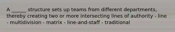 A ______ structure sets up teams from different departments, thereby creating two or more intersecting lines of authority - line - multidivision - matrix - line-and-staff - traditional