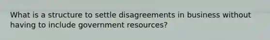 What is a structure to settle disagreements in business without having to include government resources?