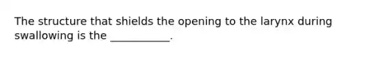 The structure that shields the opening to the larynx during swallowing is the ___________.