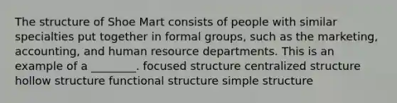 The structure of Shoe Mart consists of people with similar specialties put together in formal groups, such as the marketing, accounting, and human resource departments. This is an example of a ________. focused structure centralized structure hollow structure functional structure <a href='https://www.questionai.com/knowledge/krfswfOLpb-simple-structure' class='anchor-knowledge'>simple structure</a>