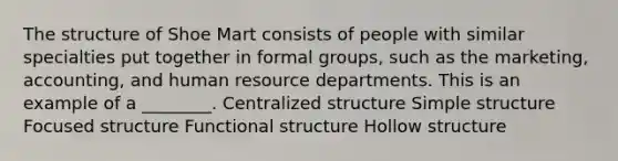 The structure of Shoe Mart consists of people with similar specialties put together in formal groups, such as the marketing, accounting, and human resource departments. This is an example of a ________. Centralized structure Simple structure Focused structure Functional structure Hollow structure