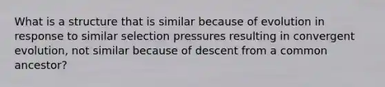 What is a structure that is similar because of evolution in response to similar selection pressures resulting in convergent evolution, not similar because of descent from a common ancestor?