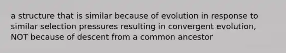 a structure that is similar because of evolution in response to similar selection pressures resulting in convergent evolution, NOT because of descent from a common ancestor