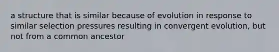 a structure that is similar because of evolution in response to similar selection pressures resulting in convergent evolution, but not from a common ancestor