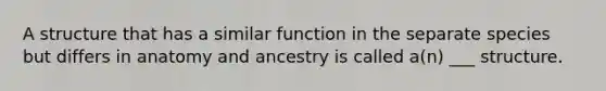 A structure that has a similar function in the separate species but differs in anatomy and ancestry is called a(n) ___ structure.