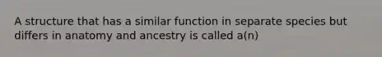 A structure that has a similar function in separate species but differs in anatomy and ancestry is called a(n)