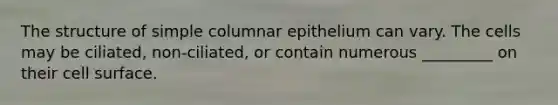 The structure of simple columnar epithelium can vary. The cells may be ciliated, non-ciliated, or contain numerous _________ on their cell surface.